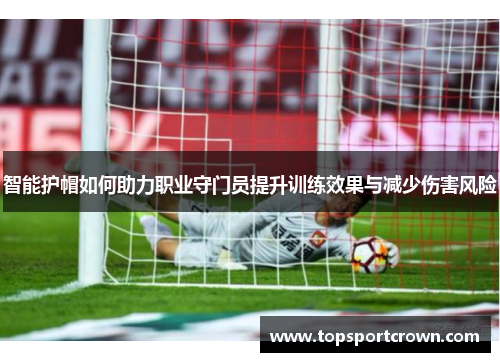 智能护帽如何助力职业守门员提升训练效果与减少伤害风险
